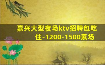 嘉兴大型夜场ktv招聘包吃住-1200-1500素场